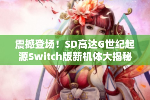 震撼登场！SD高达G世纪起源Switch版新机体大揭秘与解锁攻略