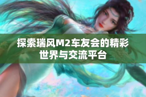 探索瑞风M2车友会的精彩世界与交流平台
