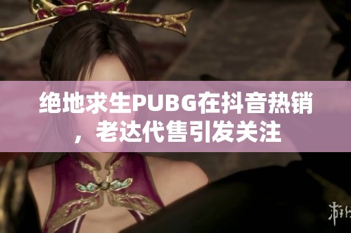 绝地求生PUBG在抖音热销，老达代售引发关注