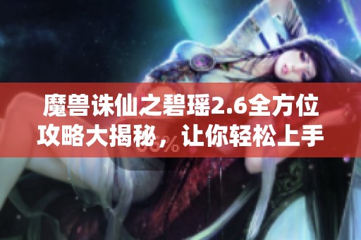魔兽诛仙之碧瑶2.6全方位攻略大揭秘，让你轻松上手游戏技巧
