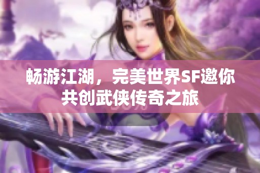 畅游江湖，完美世界SF邀你共创武侠传奇之旅