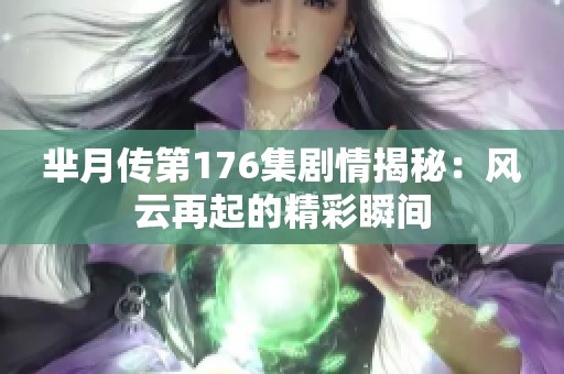 芈月传第176集剧情揭秘：风云再起的精彩瞬间