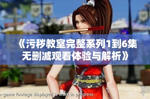 《污秽教室完整系列1到6集无删减观看体验与解析》