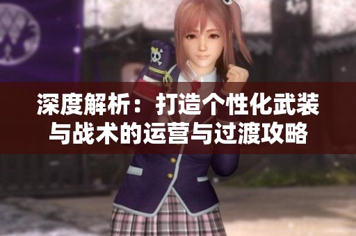深度解析：打造个性化武装与战术的运营与过渡攻略