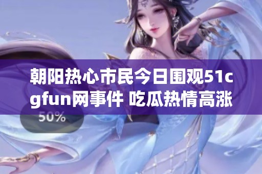 朝阳热心市民今日围观51cgfun网事件 吃瓜热情高涨