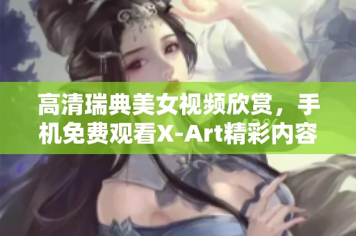 高清瑞典美女视频欣赏，手机免费观看X-Art精彩内容
