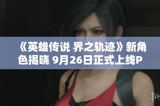 《英雄传说 界之轨迹》新角色揭晓 9月26日正式上线PS平台