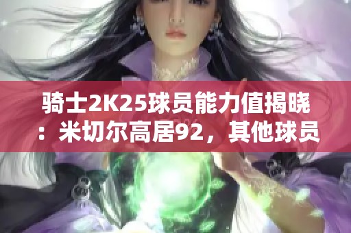 骑士2K25球员能力值揭晓：米切尔高居92，其他球员评分也不容小觑