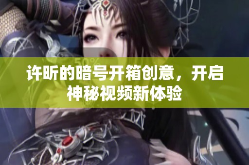 许昕的暗号开箱创意，开启神秘视频新体验