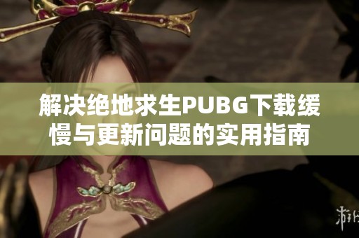 解决绝地求生PUBG下载缓慢与更新问题的实用指南