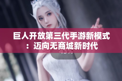 巨人开放第三代手游新模式：迈向无商城新时代