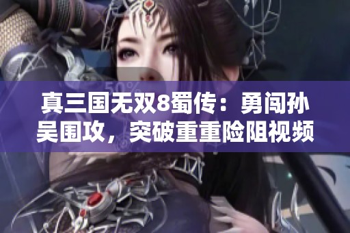 真三国无双8蜀传：勇闯孙吴围攻，突破重重险阻视频分享
