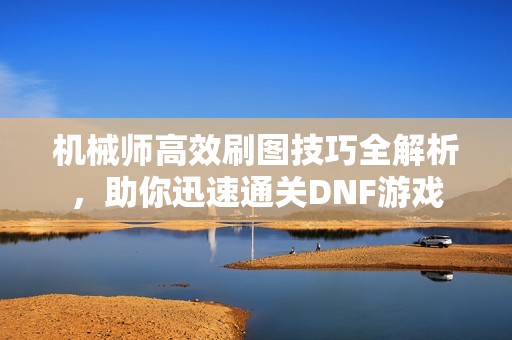 机械师高效刷图技巧全解析，助你迅速通关DNF游戏