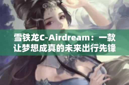 雪铁龙C-Airdream：一款让梦想成真的未来出行先锋