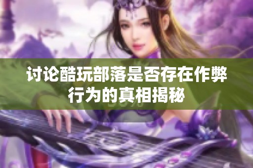讨论酷玩部落是否存在作弊行为的真相揭秘