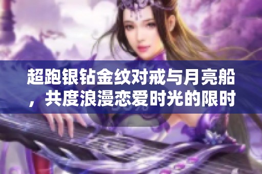 超跑银钻金纹对戒与月亮船，共度浪漫恋爱时光的限时珍品