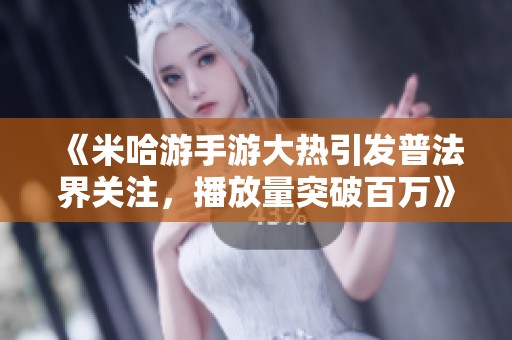 《米哈游手游大热引发普法界关注，播放量突破百万》