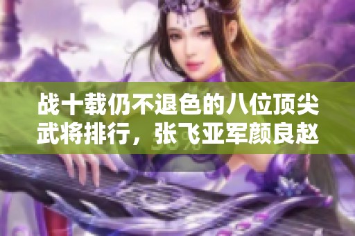 战十载仍不退色的八位顶尖武将排行，张飞亚军颜良赵云紧随其后