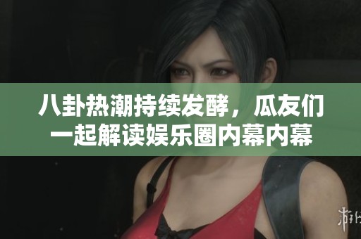 八卦热潮持续发酵，瓜友们一起解读娱乐圈内幕内幕