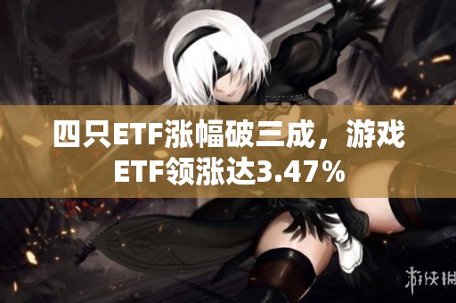 四只ETF涨幅破三成，游戏ETF领涨达3.47%