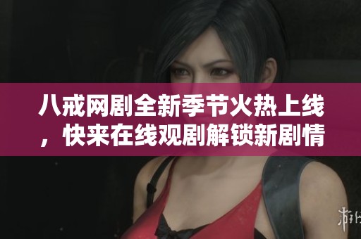 八戒网剧全新季节火热上线，快来在线观剧解锁新剧情