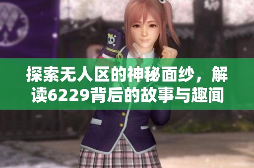 探索无人区的神秘面纱，解读6229背后的故事与趣闻