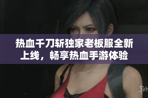 热血千刀斩独家老板服全新上线，畅享热血手游体验